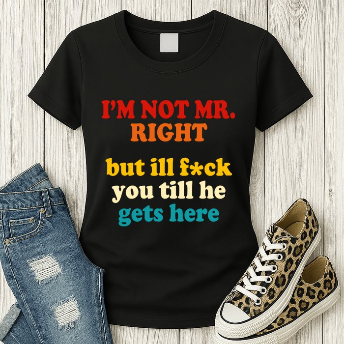 I’m Not Mr Right But Ill F You Till He Gets Here Womens T-Shirt