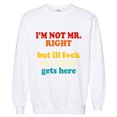 I’m Not Mr Right But Ill F You Till He Gets Here Garment-Dyed Sweatshirt