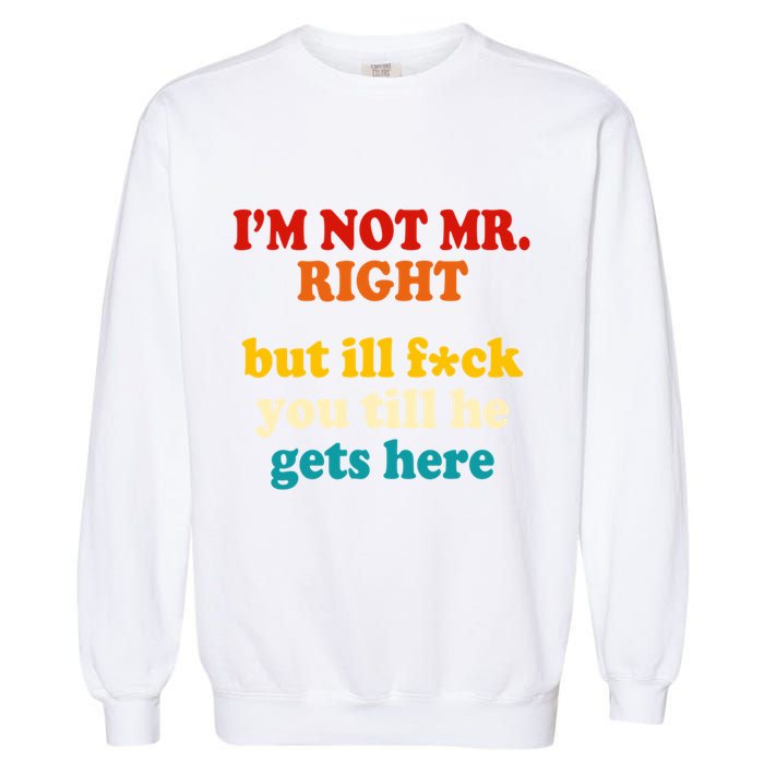 I’m Not Mr Right But Ill F You Till He Gets Here Garment-Dyed Sweatshirt