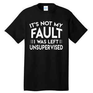 Its Not My Fault I Was Left Unsupervised Tall T-Shirt