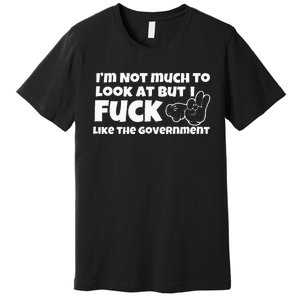 IM Not Much To Look At But I Fuck Like The Government Premium T-Shirt