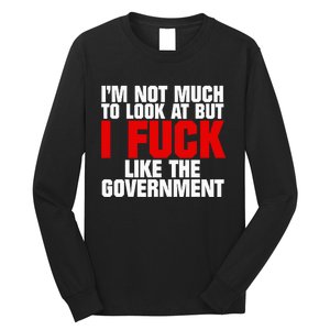 IM Not Much To Look At But I Fuck Like The Government Long Sleeve Shirt