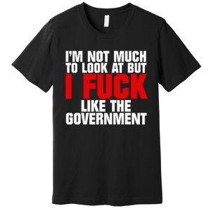 IM Not Much To Look At But I Fuck Like The Government Premium T-Shirt