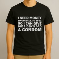 I Need Money To Go Back To 1941 So I Can Give Joe Biden4s Dad A Condom T-Shirt