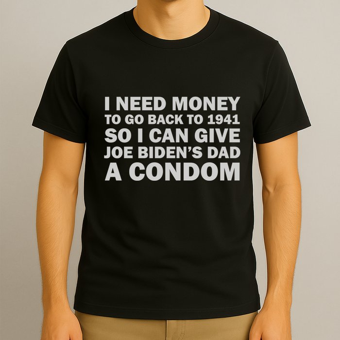I Need Money To Go Back To 1941 So I Can Give Joe Biden4s Dad A Condom T-Shirt