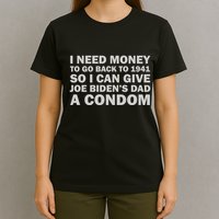 I Need Money To Go Back To 1941 So I Can Give Joe Biden4s Dad A Condom T-Shirt