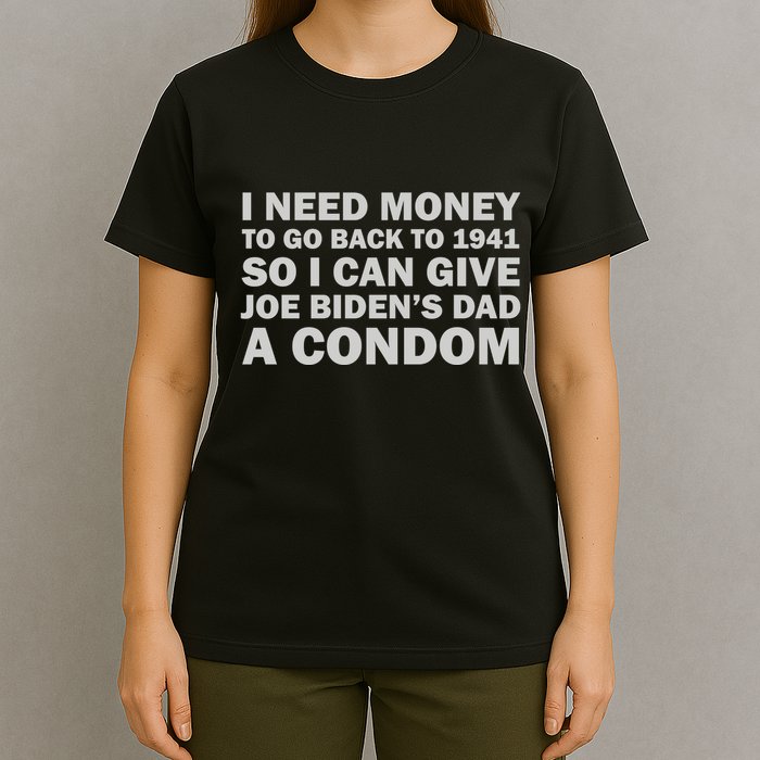 I Need Money To Go Back To 1941 So I Can Give Joe Biden4s Dad A Condom T-Shirt