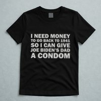 I Need Money To Go Back To 1941 So I Can Give Joe Biden4s Dad A Condom T-Shirt