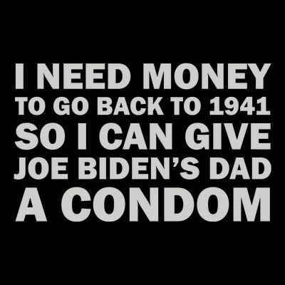 I Need Money To Go Back To 1941 So I Can Give Joe Biden4s Dad A Condom T-Shirt