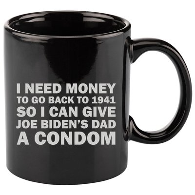 I Need Money To Go Back To 1941 So I Can Give Joe Biden4s Dad A Condom 11oz C Handle Ceramic Mug