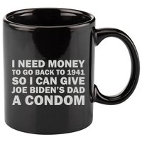 I Need Money To Go Back To 1941 So I Can Give Joe Biden4s Dad A Condom 11oz C Handle Ceramic Mug