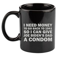 I Need Money To Go Back To 1941 So I Can Give Joe Biden4s Dad A Condom 11oz C Handle Ceramic Mug
