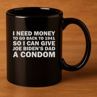 I Need Money To Go Back To 1941 So I Can Give Joe Biden4s Dad A Condom 11oz C Handle Ceramic Mug