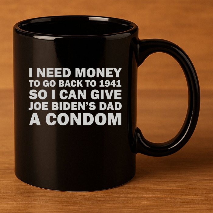 I Need Money To Go Back To 1941 So I Can Give Joe Biden4s Dad A Condom 11oz C Handle Ceramic Mug