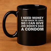 I Need Money To Go Back To 1941 So I Can Give Joe Biden4s Dad A Condom 11oz C Handle Ceramic Mug