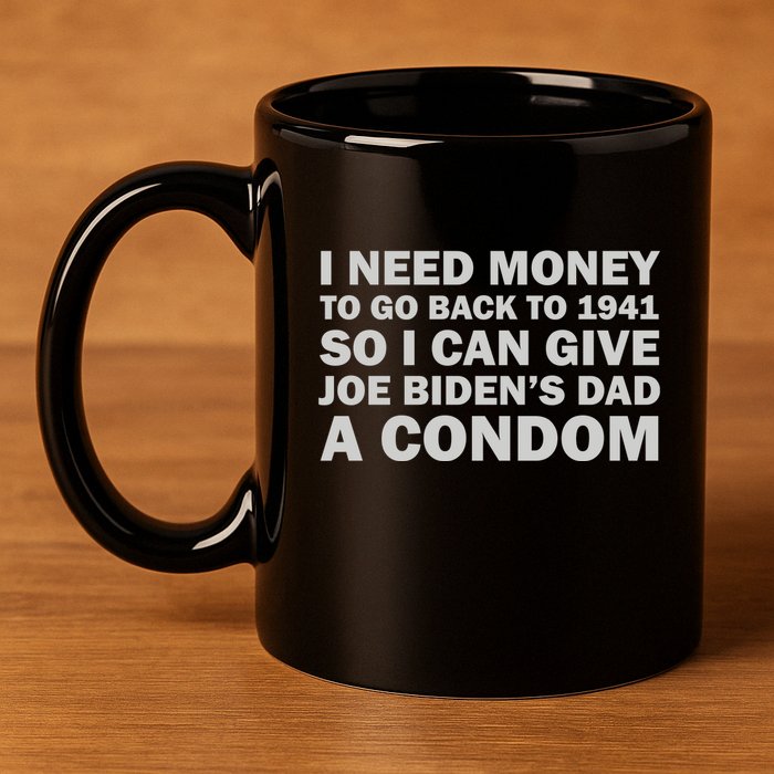 I Need Money To Go Back To 1941 So I Can Give Joe Biden4s Dad A Condom 11oz C Handle Ceramic Mug