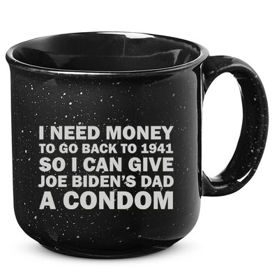 I Need Money To Go Back To 1941 So I Can Give Joe Biden4s Dad A Condom 15oz Campfire Ceramic Mug