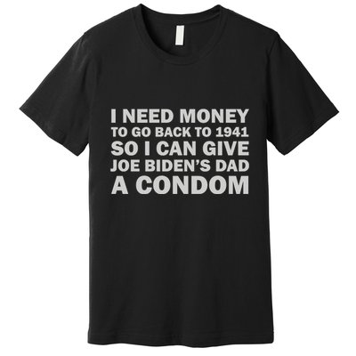 I Need Money To Go Back To 1941 So I Can Give Joe Biden4s Dad A Condom Premium T-Shirt
