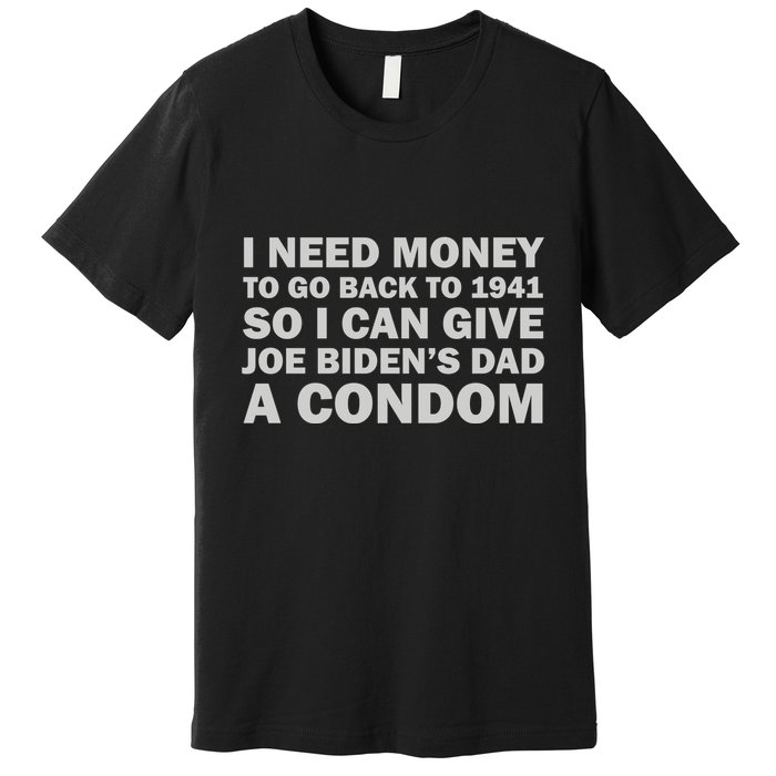 I Need Money To Go Back To 1941 So I Can Give Joe Biden4s Dad A Condom Premium T-Shirt