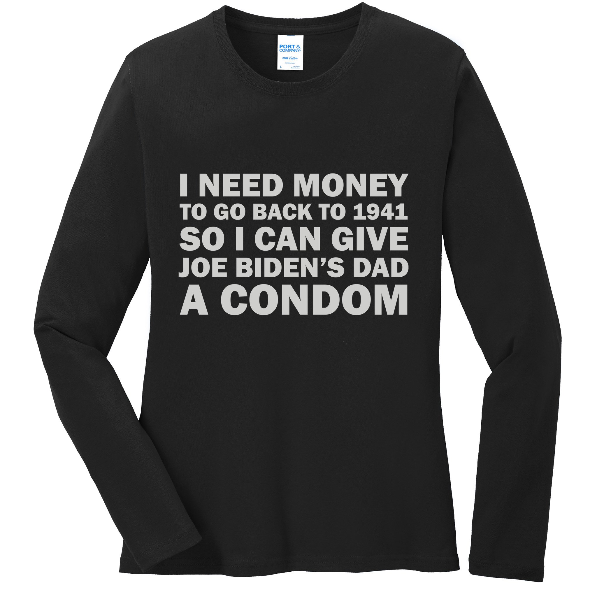 I Need Money To Go Back To 1941 So I Can Give Joe Biden4s Dad A Condom Ladies Long Sleeve Shirt