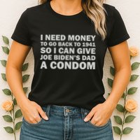 I Need Money To Go Back To 1941 So I Can Give Joe Biden4s Dad A Condom Womens T-Shirt