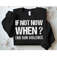 IF NOT NOW WHEN ? END GUN VIOLENCE Sweatshirt