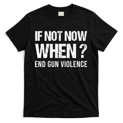 IF NOT NOW WHEN ? END GUN VIOLENCE T-Shirt