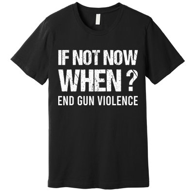 IF NOT NOW WHEN ? END GUN VIOLENCE Premium T-Shirt