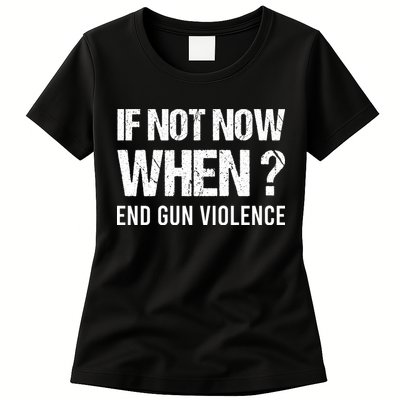 IF NOT NOW WHEN ? END GUN VIOLENCE Womens T-Shirt