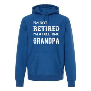 Im Not Retired Im A Full Time Grandpa Fathers Day Gift Premium Hoodie