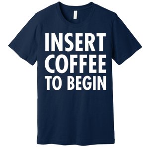 Insert Coffee To Begin Premium T-Shirt