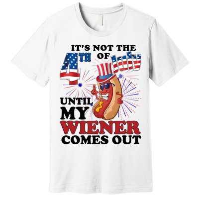 Its Not The 4th Of July Until My Wiener Comes Out Funny Premium T-Shirt