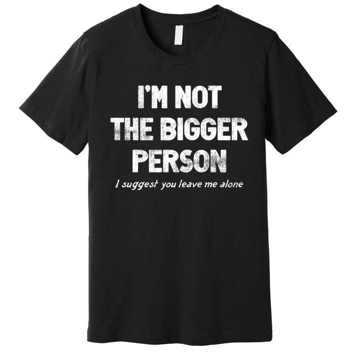 IM Not The Bigger Person I Suggest You Leave Me Alone Funny Premium T-Shirt