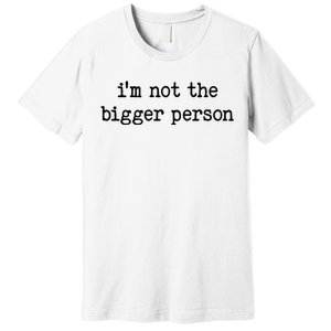 Im Not The Bigger Person Premium T-Shirt