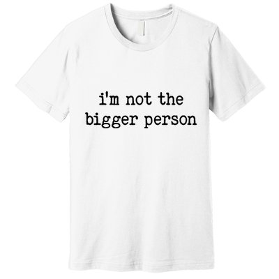 Im Not The Bigger Person Premium T-Shirt