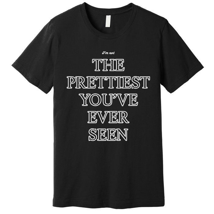 IM Not The Prettiest YouVe Ever Seen Premium T-Shirt