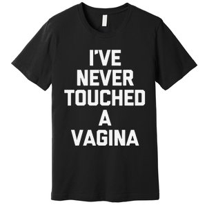 IVe Never Touched A Vagina Funny Saying Sarcastic Premium T-Shirt