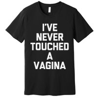 IVe Never Touched A Vagina Funny Saying Sarcastic Premium T-Shirt