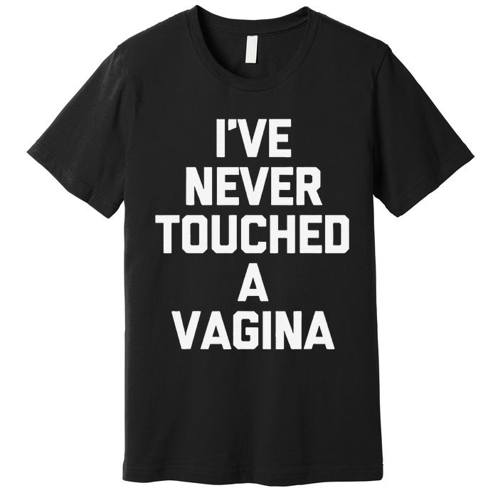 IVe Never Touched A Vagina Funny Saying Sarcastic Premium T-Shirt