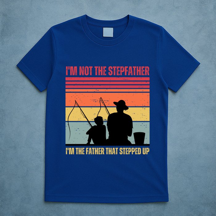 IM Not The Stepfather IM The Father That Stepped Up Fathers Day T-Shirt