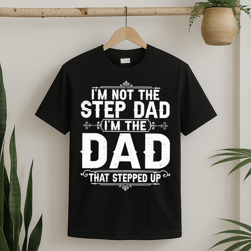 Im Not The Step Dad Im The Dad That Stepped Up Fathers Day T-Shirt
