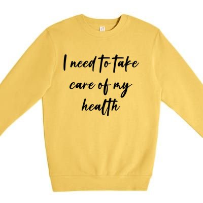 I Need To Take Care Of My Health Cool Gift Premium Crewneck Sweatshirt