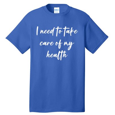 I Need To Take Care Of My Health Cool Gift Tall T-Shirt