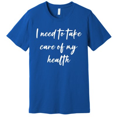 I Need To Take Care Of My Health Cool Gift Premium T-Shirt