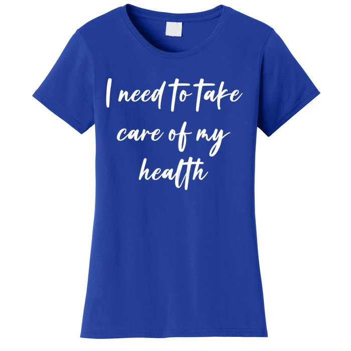 I Need To Take Care Of My Health Cool Gift Women's T-Shirt