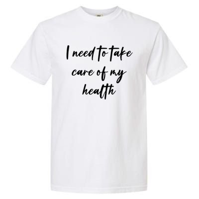 I Need To Take Care Of My Health Cool Gift Garment-Dyed Heavyweight T-Shirt