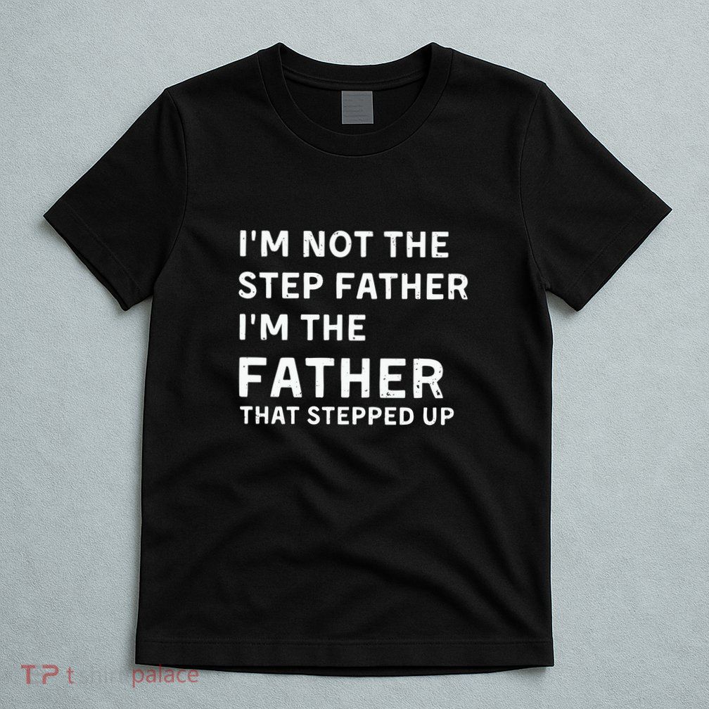 I’m Not The Step Father I’m The Fatherthat Stepped Up T-Shirt