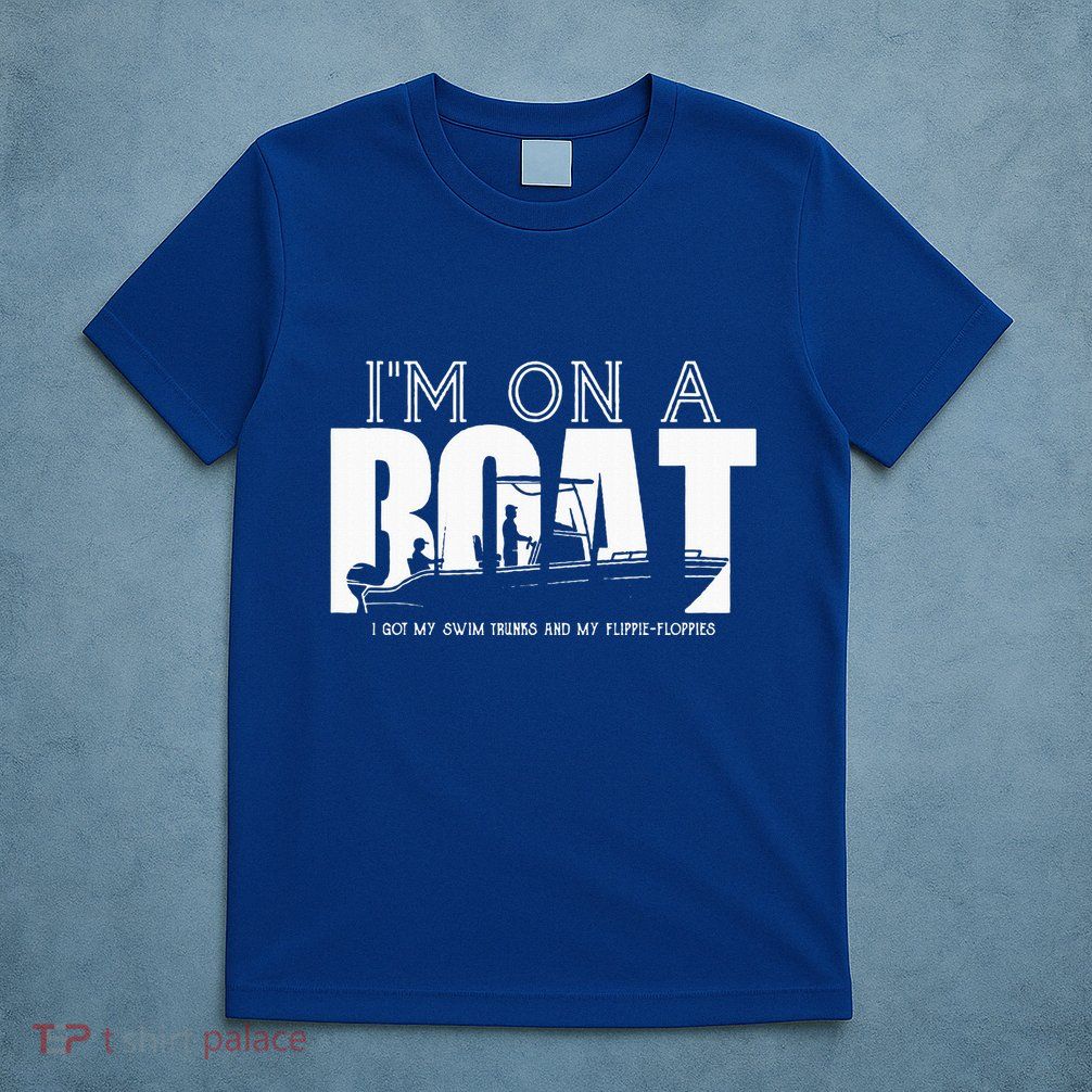 Im On A Boat I Got My Swim Trunks And My FlipieFlopies T-Shirt