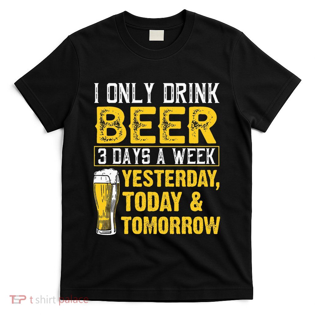I Only Drink Beer 3 Days A Week Drinker Humor Lovers T-Shirt