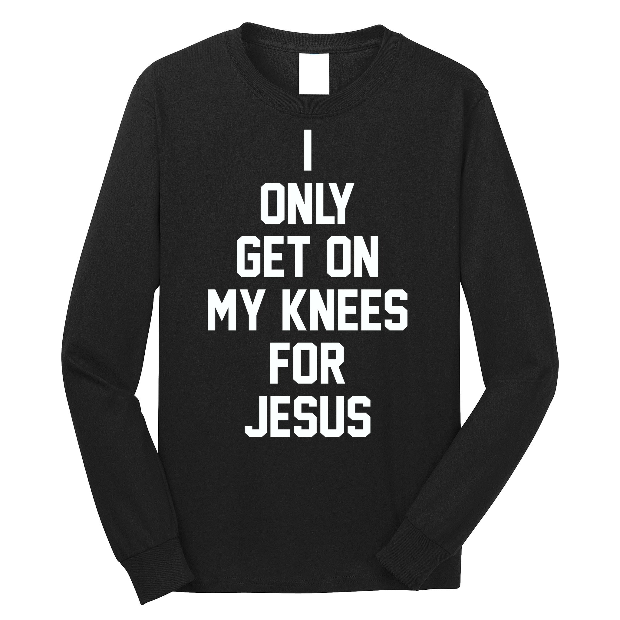 I Only Get On My Knees For Jesus Long Sleeve Shirt